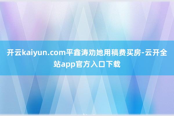 开云kaiyun.com平鑫涛劝她用稿费买房-云开全站app官方入口下载