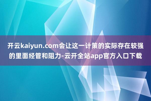 开云kaiyun.com会让这一计策的实际存在较强的里面经管和阻力-云开全站app官方入口下载