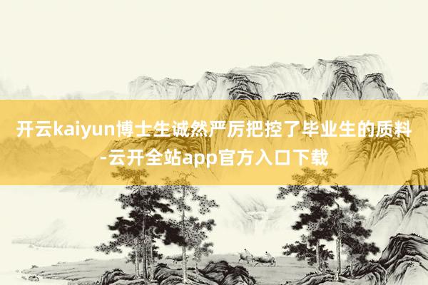 开云kaiyun博士生诚然严厉把控了毕业生的质料-云开全站app官方入口下载