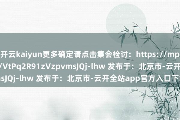 开云kaiyun更多确定请点击集会检讨：https://mp.weixin.qq.com/s/VtPq2R91zVzpvmsJQj-lhw 发布于：北京市-云开全站app官方入口下载