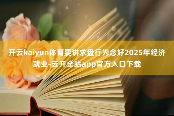 开云kaiyun体育要讲求盘行为念好2025年经济就业-云开全站app官方入口下载