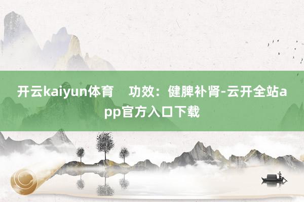 开云kaiyun体育 功效:健脾补肾-云开全站app官方入口下载
