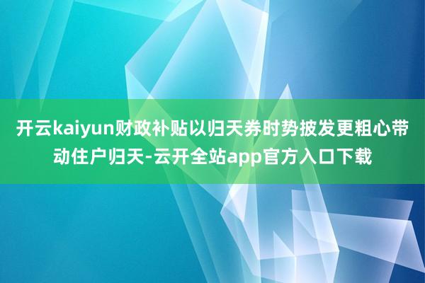 开云kaiyun财政补贴以归天券时势披发更粗心带动住户归天-云开全站app官方入口下载