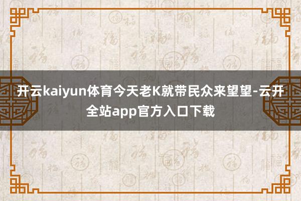 开云kaiyun体育 今天老K就带民众来望望-云开全站app官方入口下载