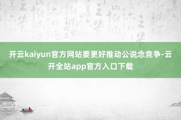 开云kaiyun官方网站要更好推动公说念竞争-云开全站app官方入口下载