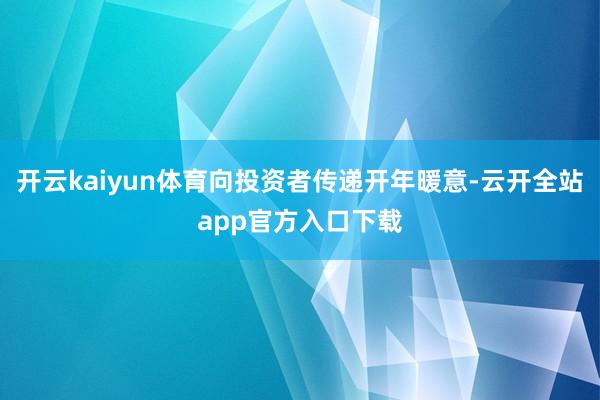 开云kaiyun体育向投资者传递开年暖意-云开全站app官方入口下载