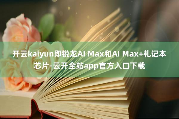 开云kaiyun即锐龙AI Max和AI Max+札记本芯片-云开全站app官方入口下载