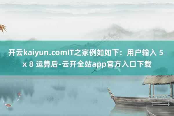 开云kaiyun.comIT之家例如如下:用户输入 5 x 8 运算后-云开全站app官方入口下载