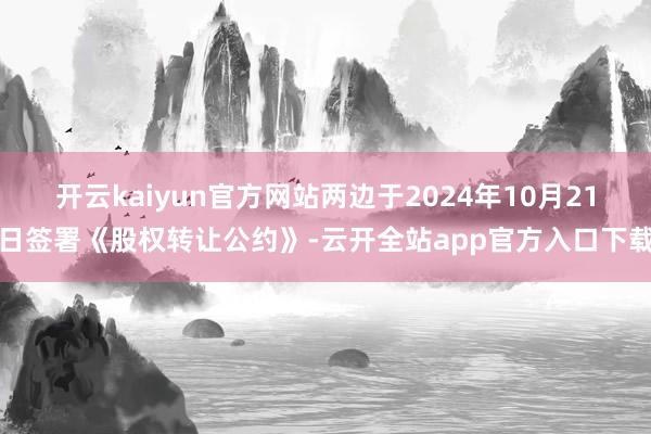 开云kaiyun官方网站两边于2024年10月21日签署《股权转让公约》-云开全站app官方入口下载