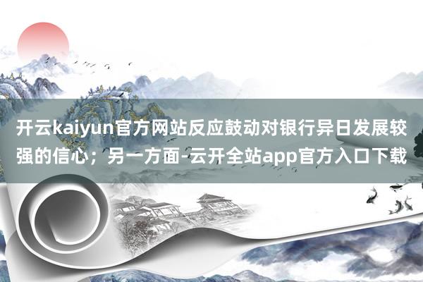 开云kaiyun官方网站反应鼓动对银行异日发展较强的信心;另一方面-云开全站app官方入口下载