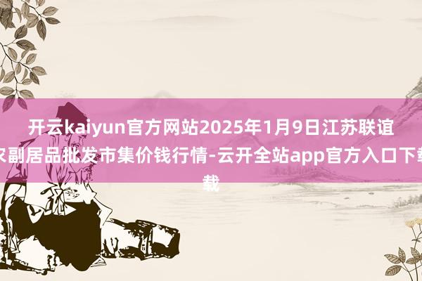 开云kaiyun官方网站2025年1月9日江苏联谊农副居品批发市集价钱行情-云开全站app官方入口下载