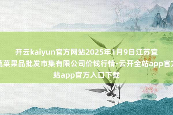开云kaiyun官方网站2025年1月9日江苏宜兴市瑞德蔬菜果品批发市集有限公司价钱行情-云开全站app官方入口下载
