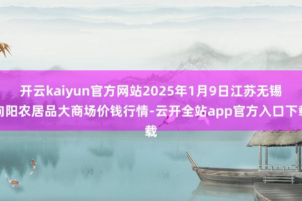 开云kaiyun官方网站2025年1月9日江苏无锡向阳农居品大商场价钱行情-云开全站app官方入口下载
