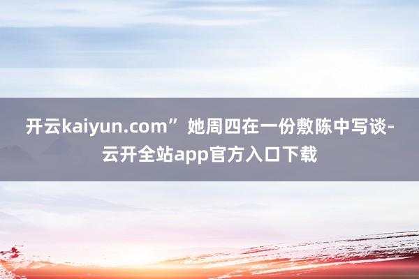 开云kaiyun.com” 她周四在一份敷陈中写谈-云开全站app官方入口下载