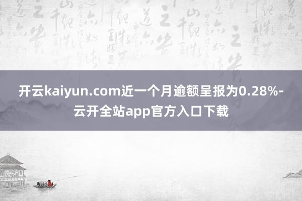 开云kaiyun.com近一个月逾额呈报为0.28%-云开全站app官方入口下载
