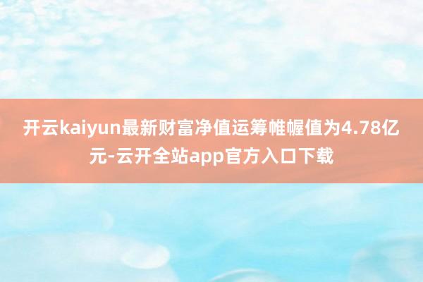 开云kaiyun最新财富净值运筹帷幄值为4.78亿元-云开全站app官方入口下载