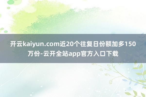 开云kaiyun.com近20个往复日份额加多150万份-云开全站app官方入口下载