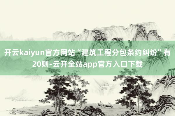开云kaiyun官方网站“建筑工程分包条约纠纷”有20则-云开全站app官方入口下载