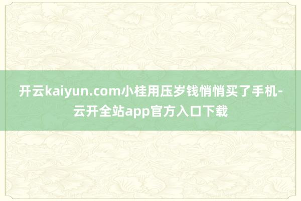 开云kaiyun.com小桂用压岁钱悄悄买了手机-云开全站app官方入口下载