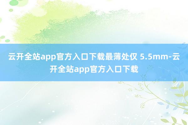 云开全站app官方入口下载最薄处仅 5.5mm-云开全站app官方入口下载