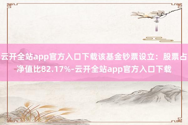 云开全站app官方入口下载该基金钞票设立：股票占净值比82.17%-云开全站app官方入口下载