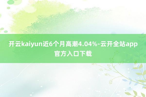 开云kaiyun近6个月高潮4.04%-云开全站app官方入口下载