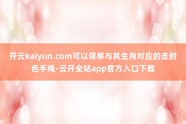 开云kaiyun.com可以保举与其生肖对应的走时色手绳-云开全站app官方入口下载