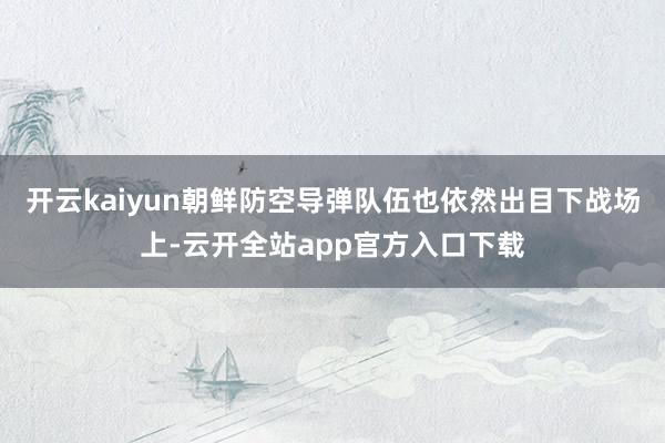 开云kaiyun朝鲜防空导弹队伍也依然出目下战场上-云开全站app官方入口下载