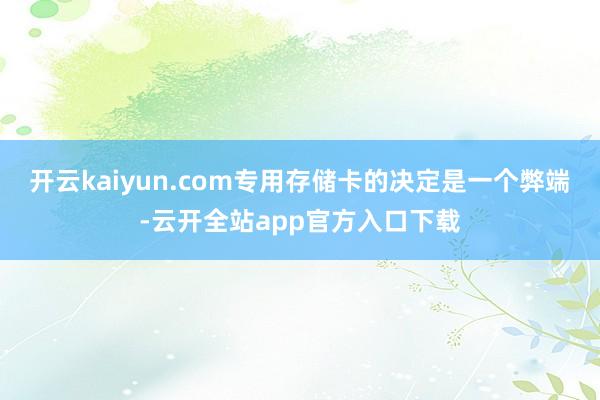 开云kaiyun.com专用存储卡的决定是一个弊端-云开全站app官方入口下载
