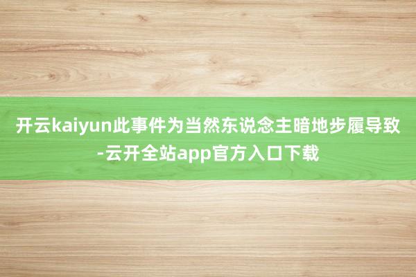 开云kaiyun此事件为当然东说念主暗地步履导致-云开全站app官方入口下载