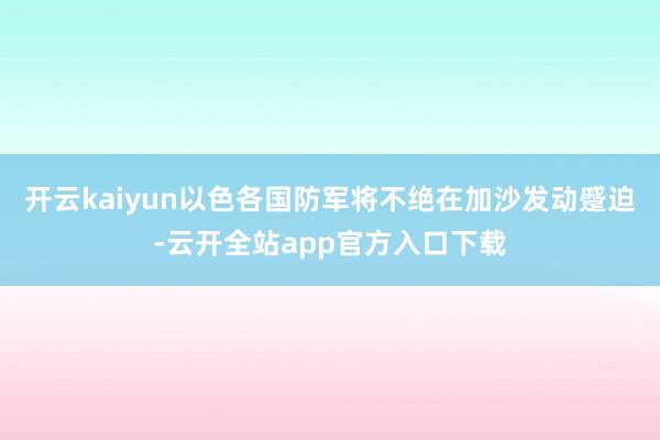 开云kaiyun以色各国防军将不绝在加沙发动蹙迫-云开全站app官方入口下载
