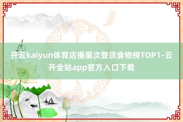 开云kaiyun体育店播屡次登顶食物榜TOP1-云开全站app官方入口下载