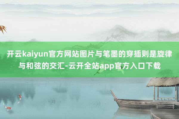 开云kaiyun官方网站图片与笔墨的穿插则是旋律与和弦的交汇-云开全站app官方入口下载